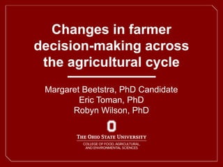 Changes in farmer
decision-making across
the agricultural cycle
Margaret Beetstra, PhD Candidate
Eric Toman, PhD
Robyn Wilson, PhD
 