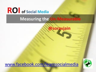 ROI of Social Media
      Measuring the Un-Measurable
                   @soravjain




www.facebook.com/learnsocialmedia
 