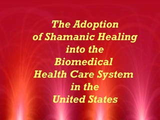 The Adoption of Shamanic Healing  into the  Biomedical  Health Care System  in the United States 