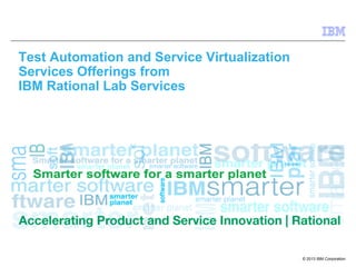 Test Automation and Service Virtualization
Services Offerings from
IBM Rational Lab Services

© 2013 IBM Corporation

 