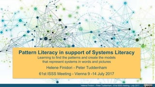 Pattern Literacy in support of Systems Literacy
Learning to find the patterns and create the models
that represent systems in words and pictures
Helene Finidori - Peter Tuddenham
61st ISSS Meeting - Vienna 9 -14 July 2017
Helene Finidori – Peter Tuddenham - 61st ISSS meeting - July 2017
Image:CentreforSystemsStudies–UniversityofHull–Allrightsreserved
 