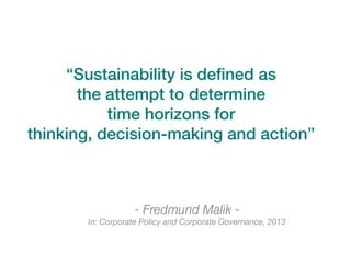 - Fredmund Malik -
In: Corporate Policy and Corporate Governance, 2013
“Sustainability is deﬁned as
the attempt to determine
time horizons for
thinking, decision-making and action”
 