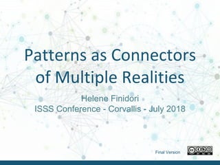 Helene Finidori – ISSS 2018 - July 2018Helene Finidori – ISSS 2018 - July 2018
Patterns as Connectors
of Multiple Realities
Helene Finidori
ISSS Conference - Corvallis - July 2018
Final Version
 
