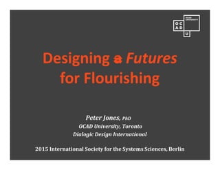 Designing a Futures
for Flourishing
Peter Jones, PhD
OCAD University, Toronto
Dialogic Design International
2015 International Society for the Systems Sciences, Berlin
 