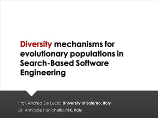 Diversity mechanisms for
evolutionary populations in
Search-Based Software
Engineering
Prof. Andrea De Lucia, University of Salerno, Italy
Dr. Annibale Panichella, FBK, Italy
 