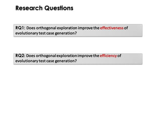 Research Questions
RQ1: Does	orthogonal	exploration	improve	the	effectiveness of	
evolutionary	test	case	generation?
RQ2:	Does	orthogonal	exploration	improve	the	efficiency of	
evolutionary	test	case	generation?
 