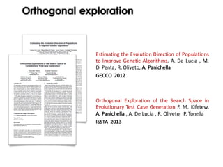 Estimating the Evolution Direction of Populations
to Improve Genetic Algorithms. A. De Lucia , M.
Di Penta, R. Oliveto, A. Panichella
GECCO		2012
Orthogonal exploration
Orthogonal Exploration of the Search Space in
Evolutionary Test Case Generation F. M. Kifetew,
A. Panichella , A. De Lucia , R. Oliveto, P. Tonella
ISSTA		2013
 
