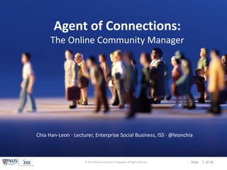 Slide of 39
Agent of Connections:
The Online Community Manager
© 2013 National University of Singapore. All Rights Reserved. 1
Chia Han-Leon · Lecturer, Enterprise Social Business, ISS · @leonchia
 