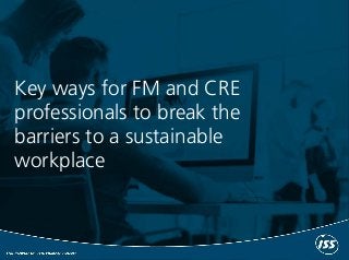 Key ways for FM and CRE
professionals to break the
barriers to a sustainable
workplace
 