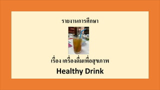 รายงานการศึกษา
เรื่อง เครื่องดื่มเพื่อสุขภาพ
Healthy Drink
 
