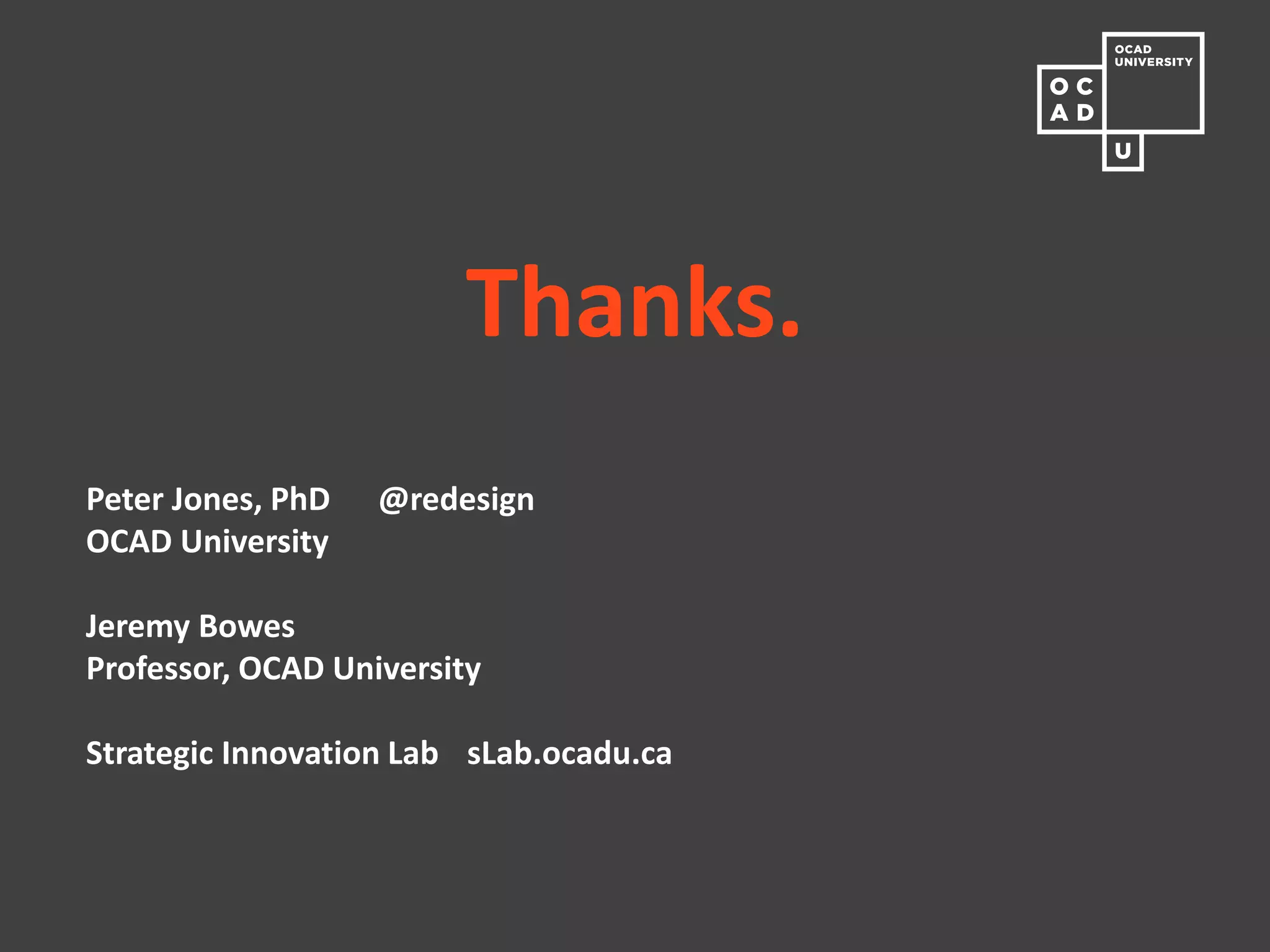 Learning systems principles in a design context 
Implications for PEDAGOGY 
Course in OCADU Strategic Foresight & Innovation MDes: Understanding Systems & Systemic Design 
•Systems concepts Gharajedaghi & Meadows texts + Depth readings 
•Natural systems Iterative system mapping Ostrom, Hollings 
•Social systems & service systems Small team map & analysis Rittel, Buchanan 
•Social systems & design methods Gigamapping Beer, Spohrer, Warfield 
•Structured dialogic design Global problematique Christakis, Ozbekhan 
•Social / service system design project Build on a base of design thinking. Visual language integrated throughout, required with every project. Builds base for systemic design for foresight-led innovation.  