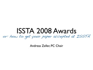 ISSTA 2008 Awards
or: how to get your paper accepted at ISSTA

             Andreas Zeller, PC Chair
 