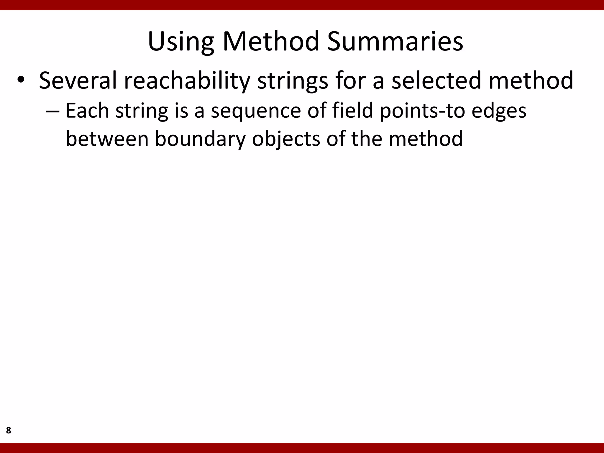 Using Method Summaries
    • Several reachability strings for a selected method
      – Each string is a sequence of field points-to edges
        between boundary objects of the method




8
 