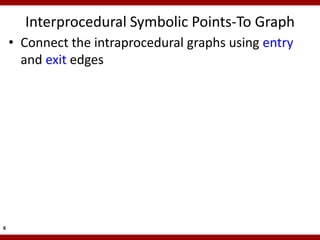 Interprocedural Symbolic Points-To Graph
    • Connect the intraprocedural graphs using entry
      and exit edges




6
 