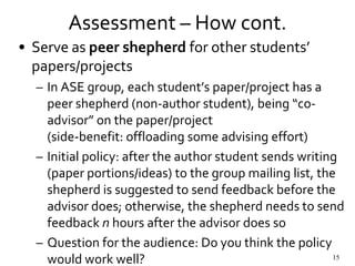 Assessment – How cont.
• Serve as peer shepherd for other students’
papers/projects
– In ASE group, each student’s paper/p...