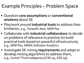 Example Principles
• Question core assumptions or conventional
wisdoms about SE
– D. Notkin: Software, Software Engineerin...