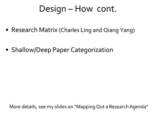 Design – How cont.
• Research Matrix (Charles Ling and Qiang Yang)
• Shallow/Deep Paper Categorization
More details, see m...