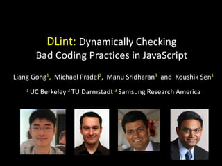 Liang Gong1, Michael Pradel2, Manu Sridharan3 and Koushik Sen1
1 UC Berkeley 2 TU Darmstadt 3 Samsung Research America
DLint: Dynamically Checking
Bad Coding Practices in JavaScript
 