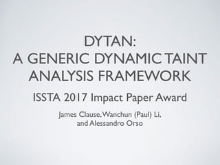 DYTAN:
A GENERIC DYNAMIC TAINT
ANALYSIS FRAMEWORK
ISSTA 2017 Impact Paper Award
James Clause,Wanchun (Paul) Li,
and Alessandro Orso
 