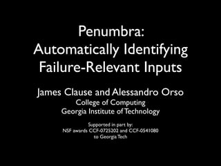 Penumbra:
Automatically Identifying
Failure-Relevant Inputs
James Clause and Alessandro Orso
College of Computing
Georgia Institute of Technology
Supported in part by:
NSF awards CCF-0725202 and CCF-0541080
to Georgia Tech
 