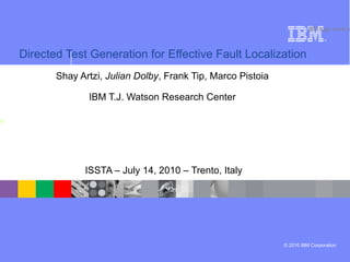 Directed Test Generation for Effective Fault Localization   Shay Artzi,  Julian Dolby ,  Frank Tip,  Marco Pistoia   IBM T.J. Watson Research Center  ISSTA – July 14, 2010 – Trento, Italy 