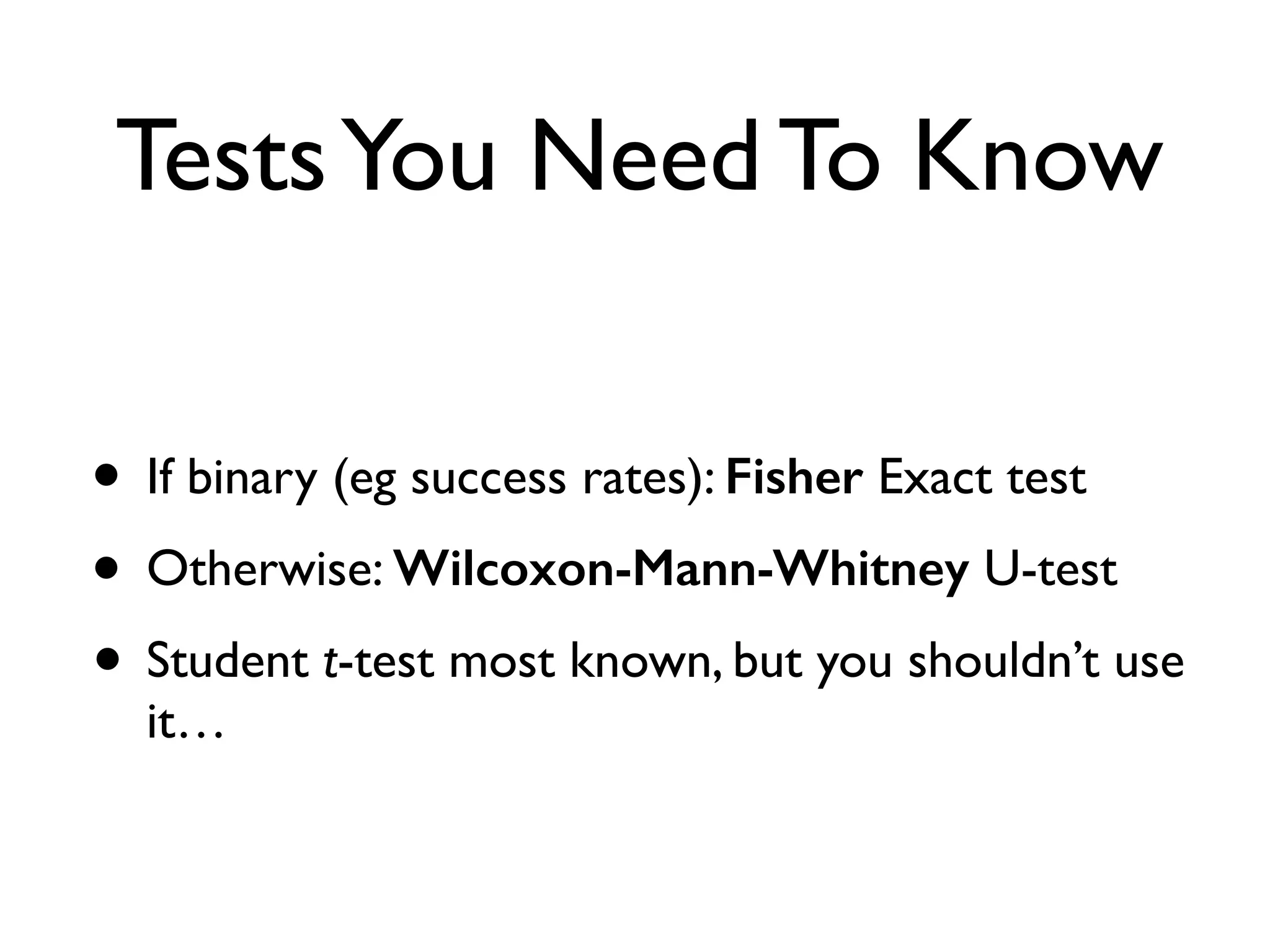 TestsYou Need To Know
• If binary (eg success rates): Fisher Exact test
• Otherwise: Wilcoxon-Mann-Whitney U-test
• Student t-test most known, but you shouldn’t use
it…
 