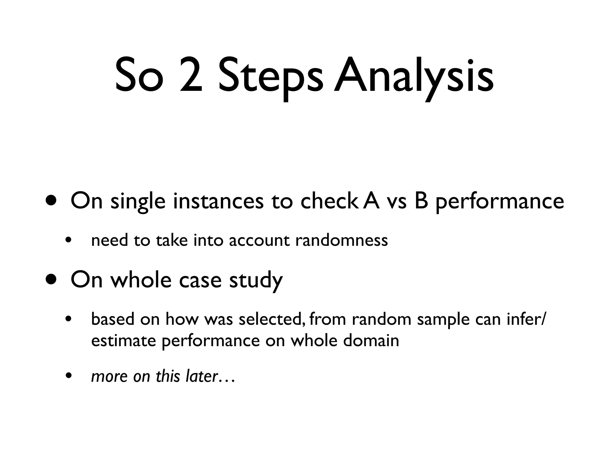 So 2 Steps Analysis
• On single instances to check A vs B performance
• need to take into account randomness
• On whole case study
• based on how was selected, from random sample can infer/
estimate performance on whole domain
• more on this later…
 