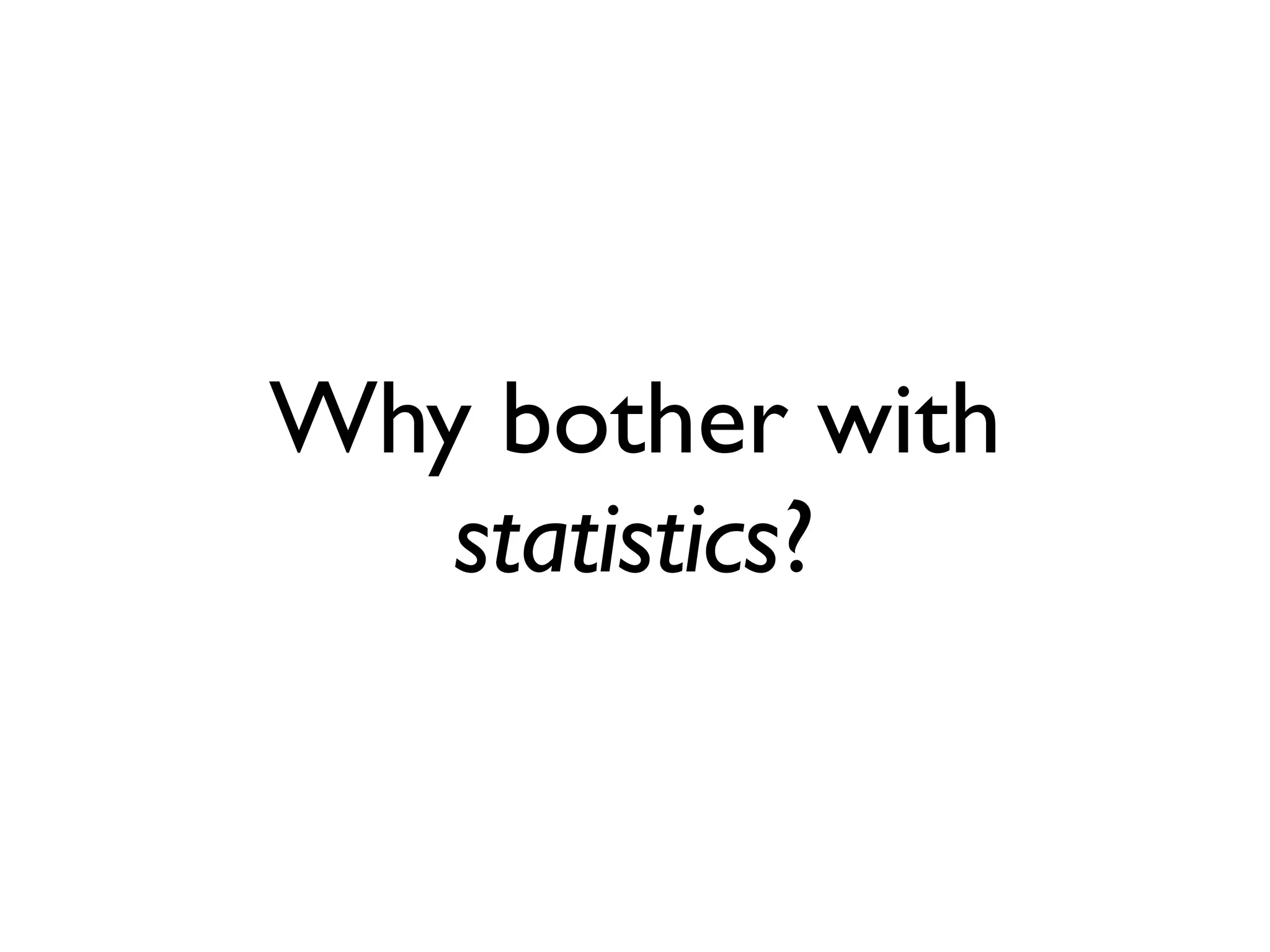 Why bother with
statistics?
 
