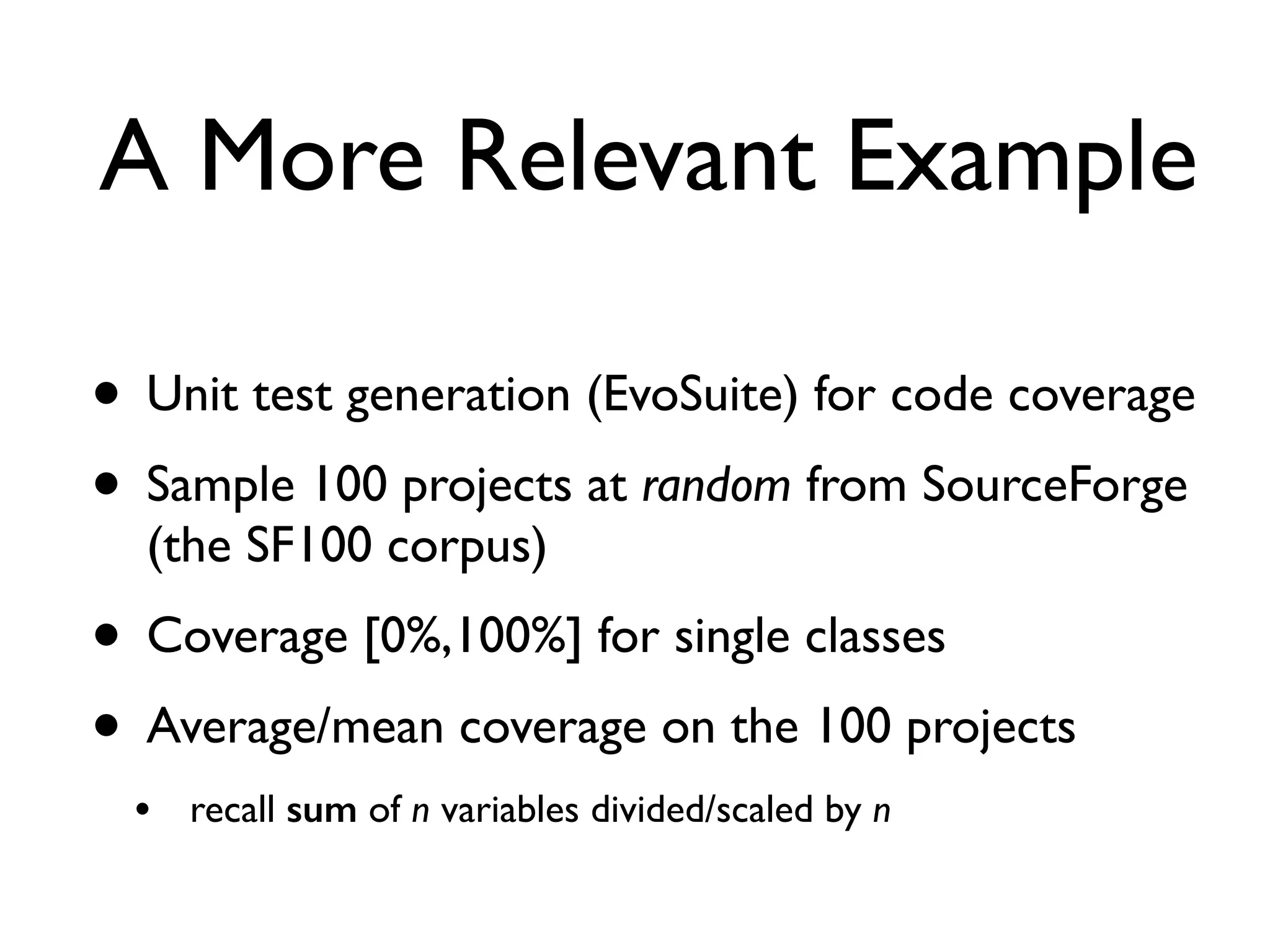 A More Relevant Example
• Unit test generation (EvoSuite) for code coverage
• Sample 100 projects at random from SourceForge
(the SF100 corpus)
• Coverage [0%,100%] for single classes
• Average/mean coverage on the 100 projects
• recall sum of n variables divided/scaled by n
 