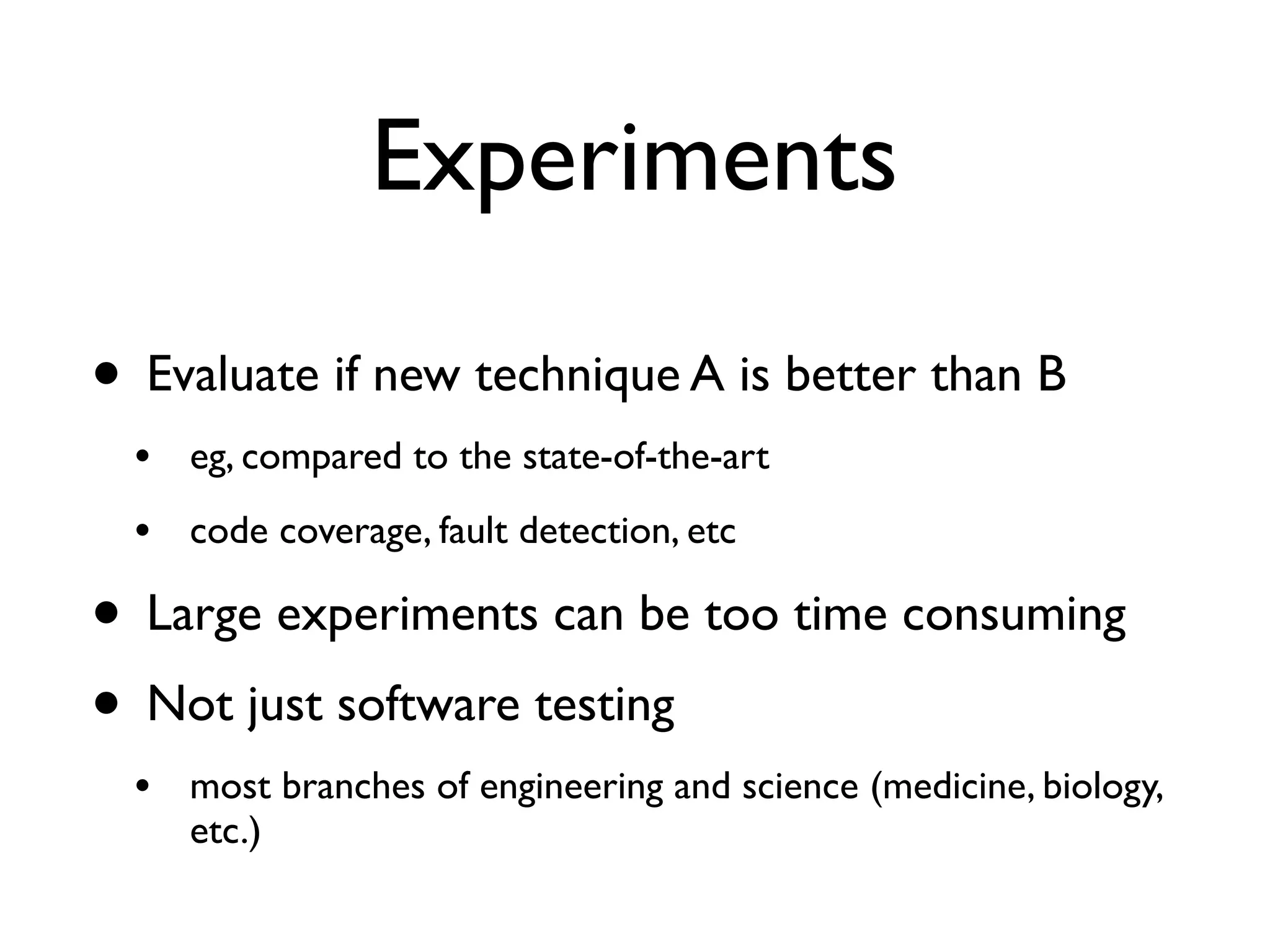 Experiments
• Evaluate if new technique A is better than B
• eg, compared to the state-of-the-art
• code coverage, fault detection, etc
• Large experiments can be too time consuming
• Not just software testing
• most branches of engineering and science (medicine, biology,
etc.)
 