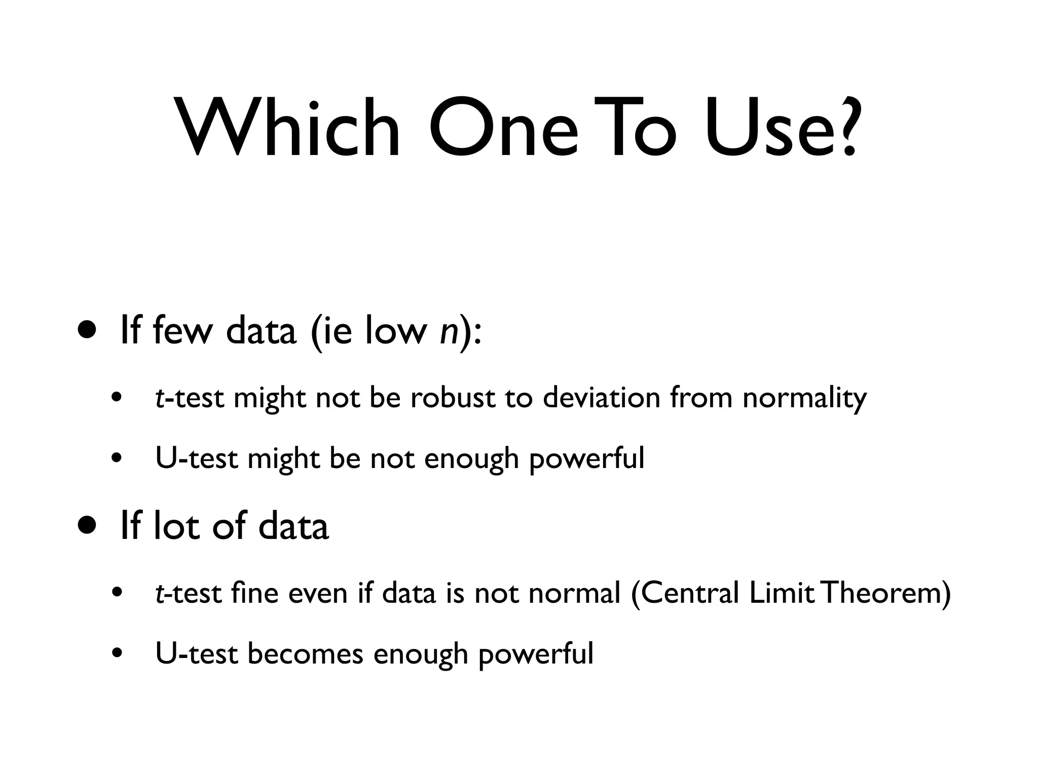 Which One To Use?
• If few data (ie low n):
• t-test might not be robust to deviation from normality
• U-test might be not enough powerful
• If lot of data
• t-test ﬁne even if data is not normal (Central Limit Theorem)
• U-test becomes enough powerful
 