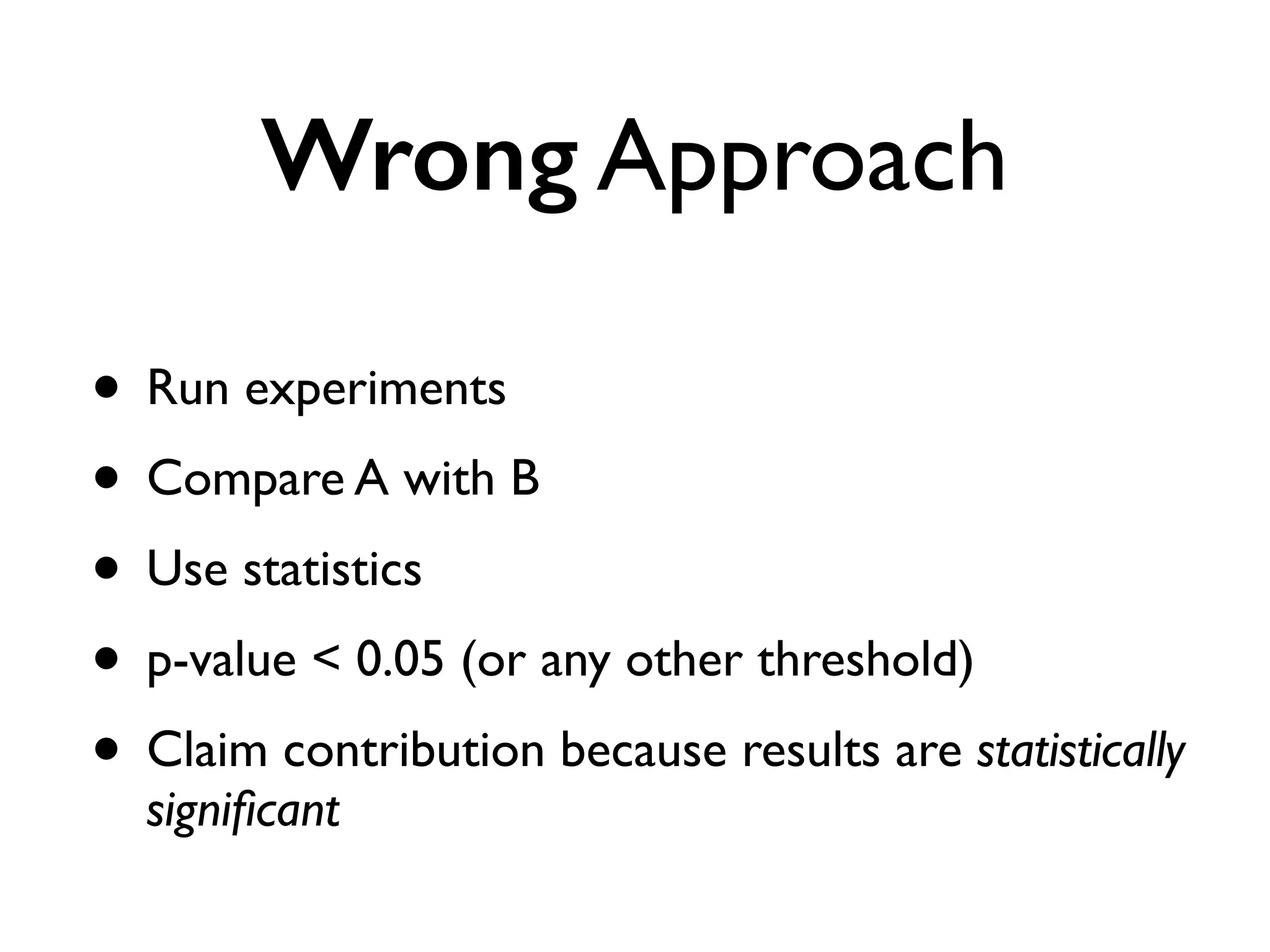 Wrong Approach
• Run experiments
• Compare A with B
• Use statistics
• p-value < 0.05 (or any other threshold)
• Claim contribution because results are statistically
signiﬁcant
 