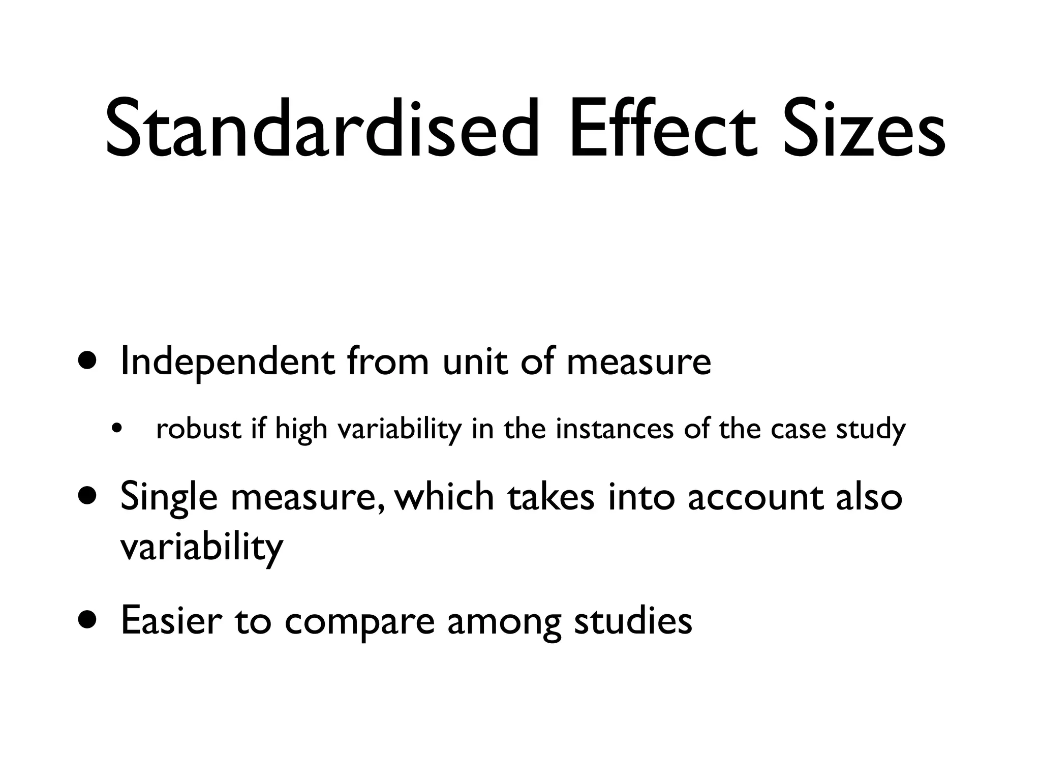 Standardised Effect Sizes
• Independent from unit of measure
• robust if high variability in the instances of the case study
• Single measure, which takes into account also
variability
• Easier to compare among studies
 