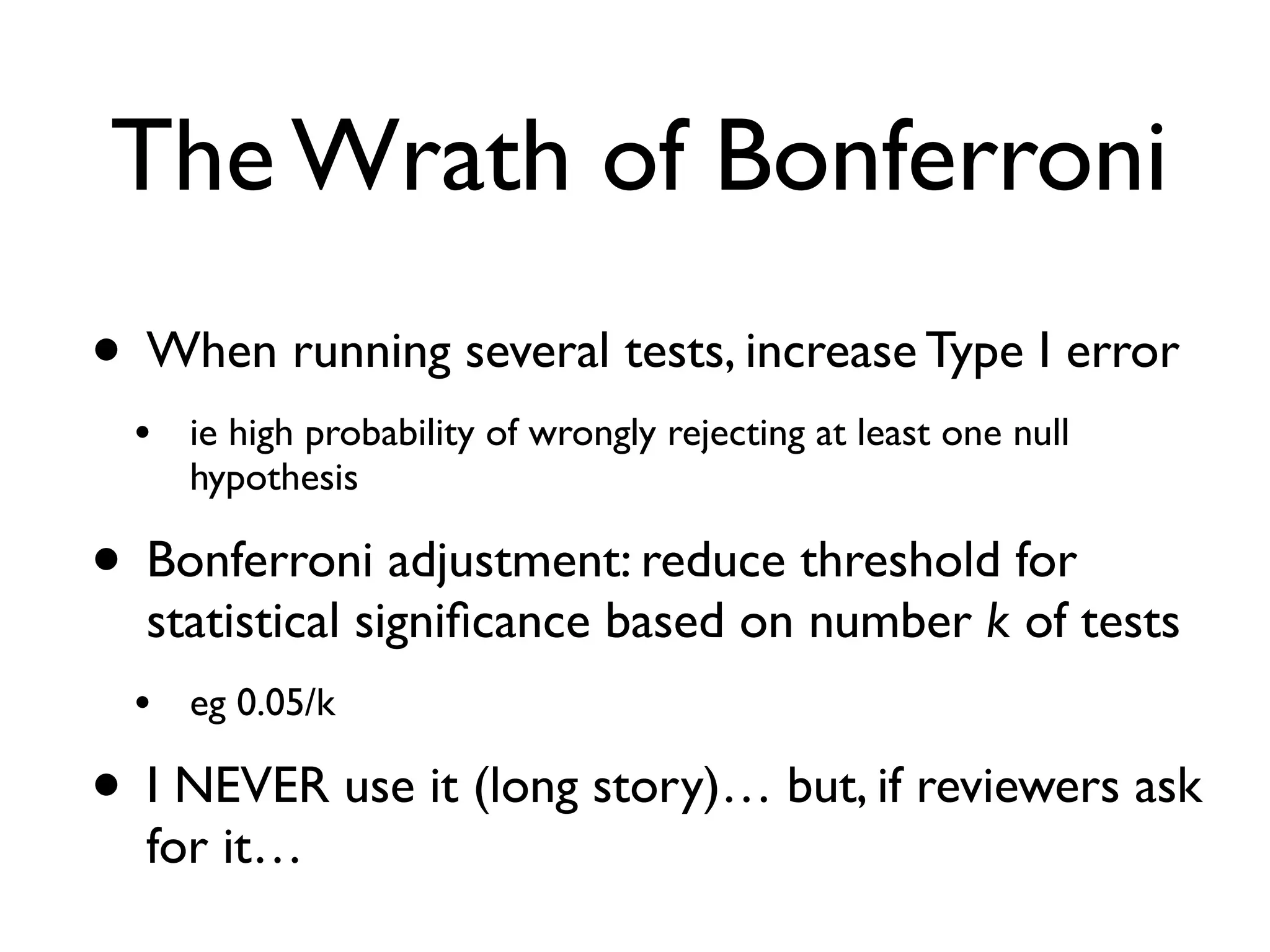 The Wrath of Bonferroni
• When running several tests, increase Type I error
• ie high probability of wrongly rejecting at least one null
hypothesis
• Bonferroni adjustment: reduce threshold for
statistical signiﬁcance based on number k of tests
• eg 0.05/k
• I NEVER use it (long story)… but, if reviewers ask
for it…
 