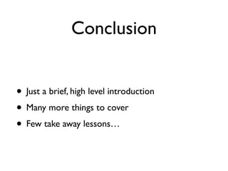 Conclusion
• Just a brief, high level introduction
• Many more things to cover
• Few take away lessons…
 