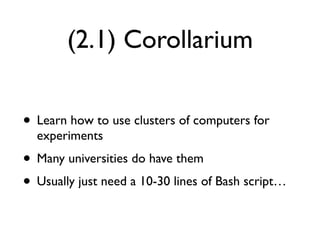 (2.1) Corollarium
• Learn how to use clusters of computers for
experiments
• Many universities do have them
• Usually just need a 10-30 lines of Bash script…
 
