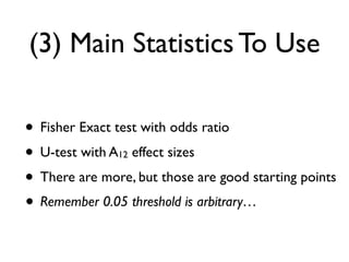 (3) Main Statistics To Use
• Fisher Exact test with odds ratio
• U-test with A12 effect sizes
• There are more, but those are good starting points
• Remember 0.05 threshold is arbitrary…
 