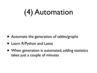 (4) Automation
• Automate the generation of tables/graphs
• Learn R/Python and Latex
• When generation is automated, adding statistics
takes just a couple of minutes
 
