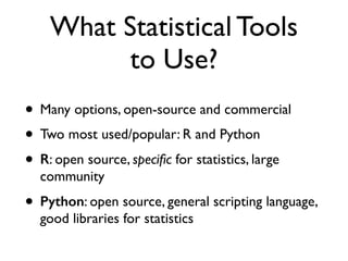 What Statistical Tools
to Use?
• Many options, open-source and commercial
• Two most used/popular: R and Python
• R: open source, speciﬁc for statistics, large
community
• Python: open source, general scripting language,
good libraries for statistics
 