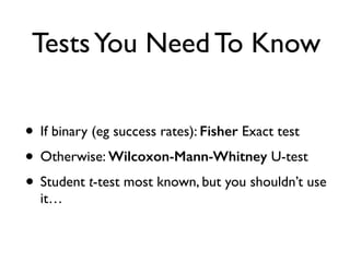 TestsYou Need To Know
• If binary (eg success rates): Fisher Exact test
• Otherwise: Wilcoxon-Mann-Whitney U-test
• Student t-test most known, but you shouldn’t use
it…
 