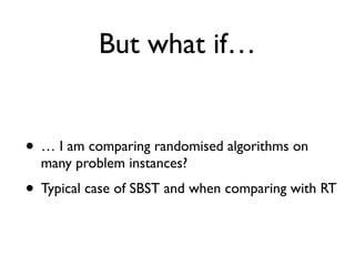 But what if…
• … I am comparing randomised algorithms on
many problem instances?
• Typical case of SBST and when comparing with RT
 