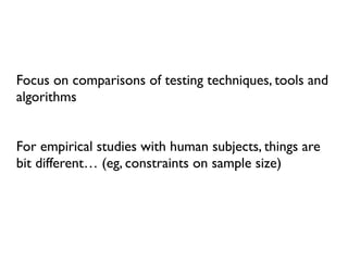 Focus on comparisons of testing techniques, tools and
algorithms
For empirical studies with human subjects, things are
bit different… (eg, constraints on sample size)
 