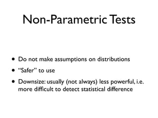 Non-Parametric Tests
• Do not make assumptions on distributions
• “Safer” to use
• Downsize: usually (not always) less powerful, i.e.
more difﬁcult to detect statistical difference
 