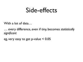 Side-effects
With a lot of data…
… every difference, even if tiny, becomes statistically
signiﬁcant
eg, very easy to get p-value < 0.05
 