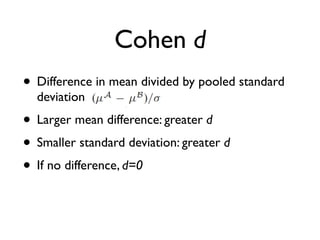 Cohen d
• Difference in mean divided by pooled standard
deviation
• Larger mean difference: greater d
• Smaller standard deviation: greater d
• If no difference, d=0
 