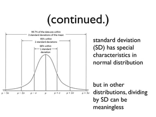 (continued.)
standard deviation
(SD) has special
characteristics in
normal distribution
but in other
distributions, dividing
by SD can be
meaningless
 