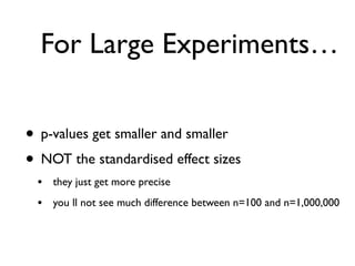 For Large Experiments…
• p-values get smaller and smaller
• NOT the standardised effect sizes
• they just get more precise
• you ll not see much difference between n=100 and n=1,000,000
 