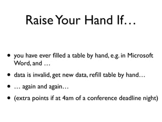 RaiseYour Hand If…
• you have ever ﬁlled a table by hand, e.g. in Microsoft
Word, and …
• data is invalid, get new data, reﬁll table by hand…
• … again and again…
• (extra points if at 4am of a conference deadline night)
 
