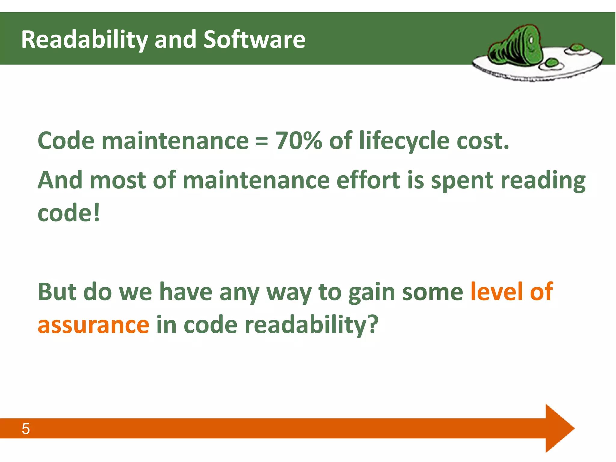 5
Readability and Software
Code maintenance = 70% of lifecycle cost.
And most of maintenance effort is spent reading
code!
But do we have any way to gain some level of
assurance in code readability?
 