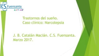 Trastornos del sueño.
Caso clínico: Narcolepsia
J. B. Catalán Macián. C.S. Fuensanta.
Marzo 2017.
 